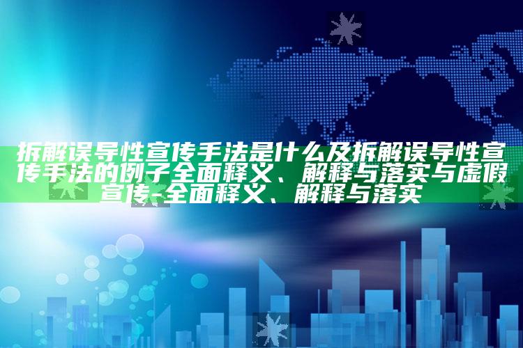 拆解误导性宣传手法是什么及拆解误导性宣传手法的例子广泛释义、解释与落实与虚假宣传-广泛释义、解释与落实