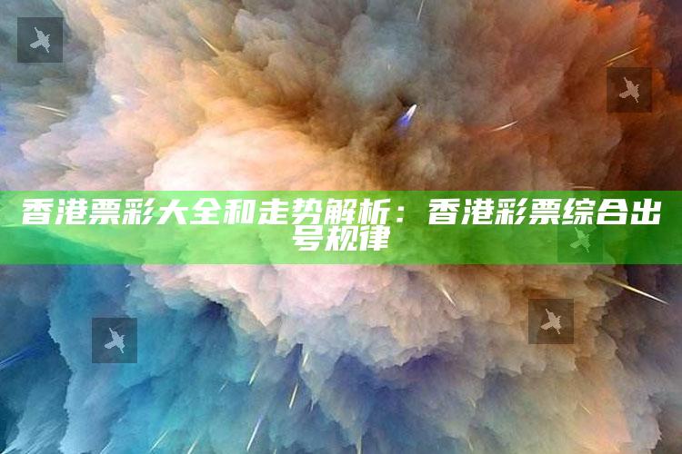 香港票彩大全和走势解析：香港彩票综合出号规律