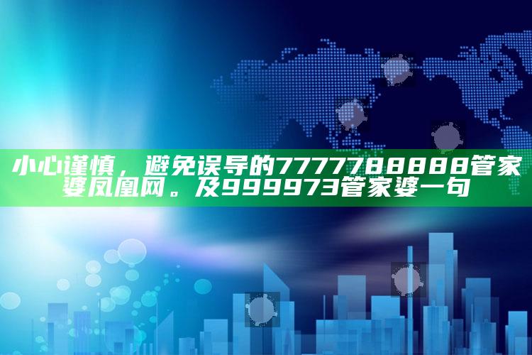 小心谨慎，避免误导的7777788888管家婆凤凰网。及999973管家婆一句