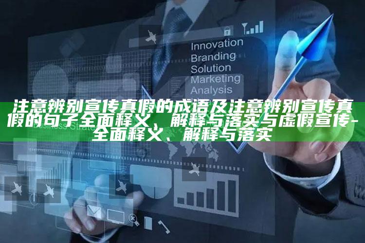 注意辨别宣传真假的成语及注意辨别宣传真假的句子彻底释义、解释与落实与虚假宣传-彻底释义、解释与落实