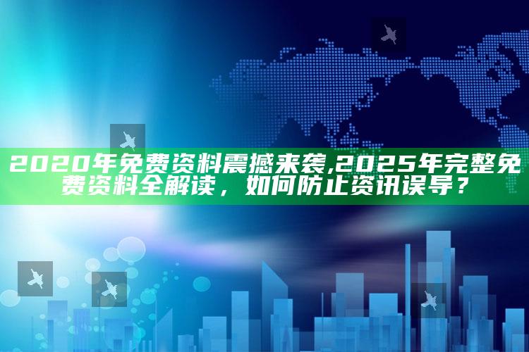 2020年免费资料震撼来袭,2025年完整免费资料全解读，如何防止资讯误导？
