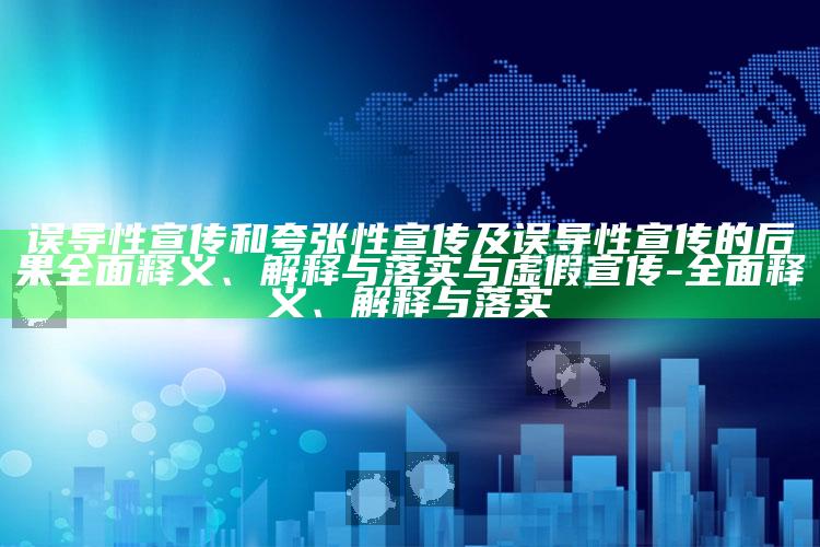 误导性宣传和夸张性宣传及误导性宣传的后果完整释义、解释与落实与虚假宣传-完整释义、解释与落实