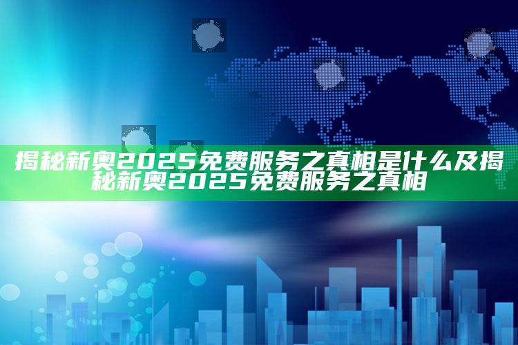 揭秘新奥2025免费服务之真相是什么及揭秘新奥2025免费服务之真相