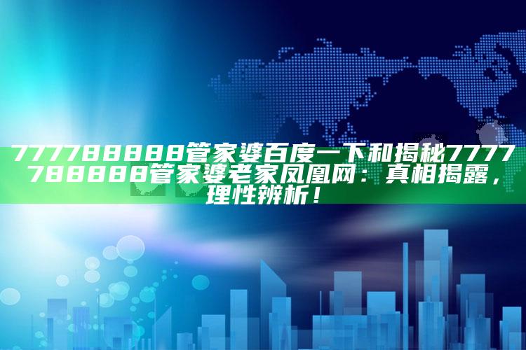 777788888管家婆百度一下和揭秘7777788888管家婆老家凤凰网：真相揭露，理性辨析！