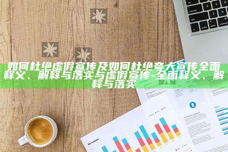 如何杜绝虚假宣传及如何杜绝夸大宣传彻底释义、解释与落实与虚假宣传-彻底释义、解释与落实