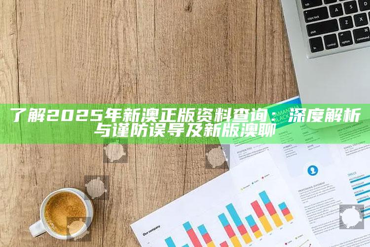 了解2025年新澳正版资料查询：深度解析与谨防误导及新版澳聊