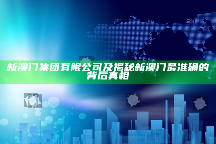 新澳门集团有限公司及揭秘新澳门最准确的背后真相
