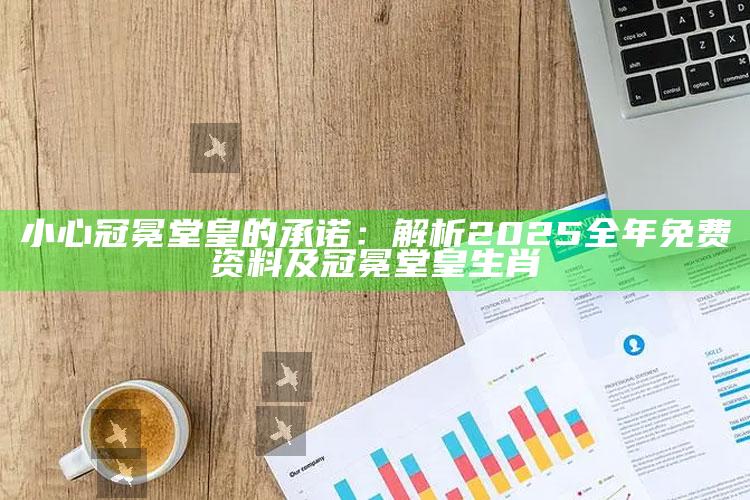 小心冠冕堂皇的承诺：解析2025全年免费资料及冠冕堂皇生肖