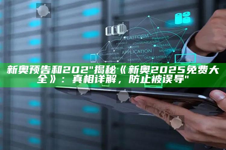 新奥预告和202"揭秘《新奥2025免费大全》：真相详解，防止被误导"