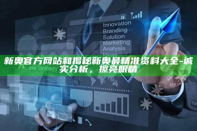 新奥官方网站和揭秘新奥最精准资料大全-诚实检视，擦亮眼睛