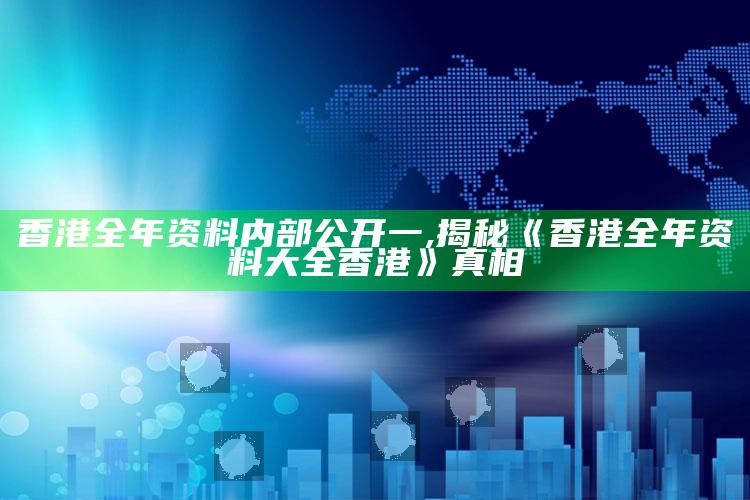 香港全年资料内部公开一,揭秘《香港全年资料大全香港》真相