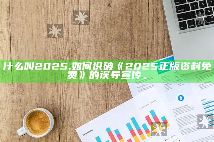 什么叫2025,如何识破《2025正版资料免费》的误导宣传。