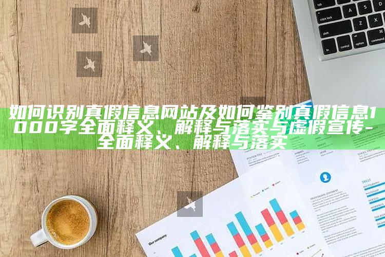 如何识别真假信息网站及如何鉴别真假信息1000字彻底释义、解释与落实与虚假宣传-彻底释义、解释与落实
