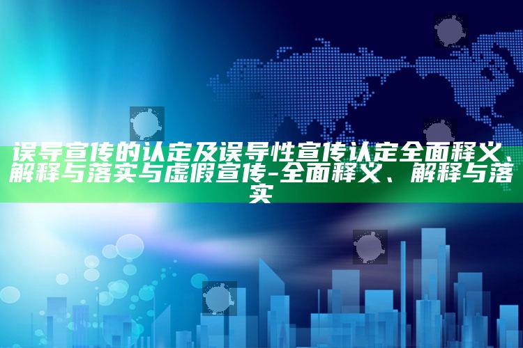 误导宣传的认定及误导性宣传认定完整释义、解释与落实与虚假宣传-完整释义、解释与落实