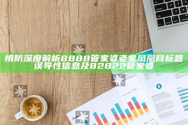 慎防深度解析8888管家婆老家凤凰网标题误导性信息及82822管家婆