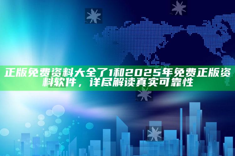 正版免费资料大全了1和2025年免费正版资料软件，详尽解读真实可靠性