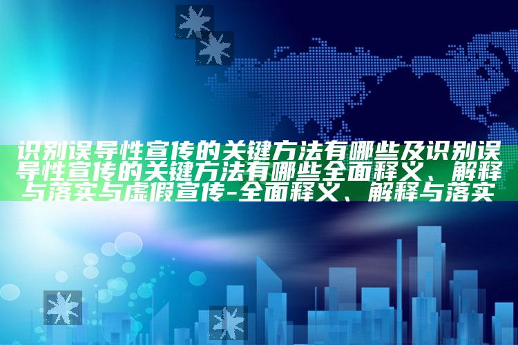 识别误导性宣传的关键方法有哪些及识别误导性宣传的关键方法有哪些完整释义、解释与落实与虚假宣传-完整释义、解释与落实