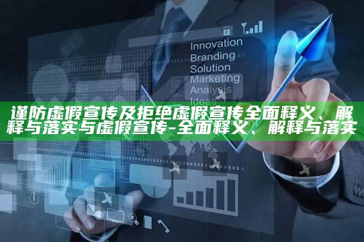 谨防虚假宣传及拒绝虚假宣传广泛释义、解释与落实与虚假宣传-广泛释义、解释与落实
