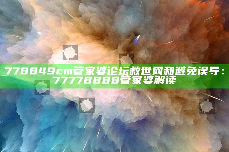 778849cm管家婆论坛救世网和避免误导：77778888管家婆解读