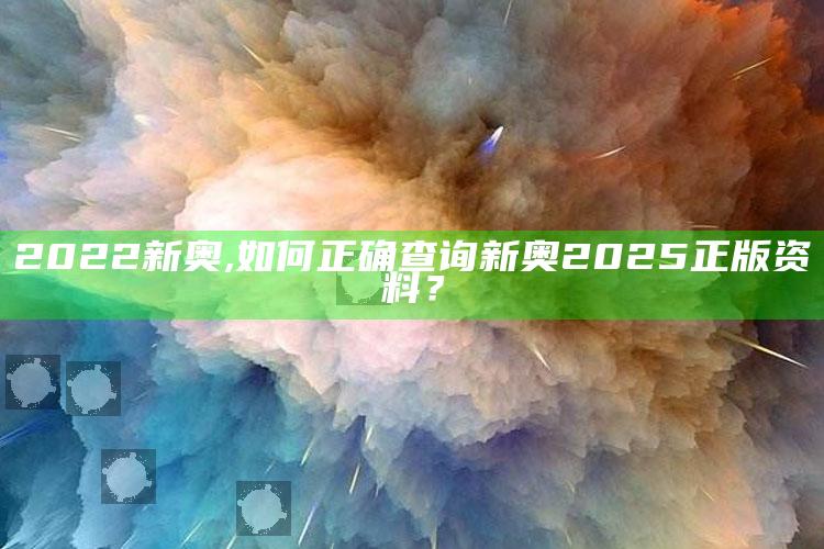 2022新奥,如何正确查询新奥2025正版资料？