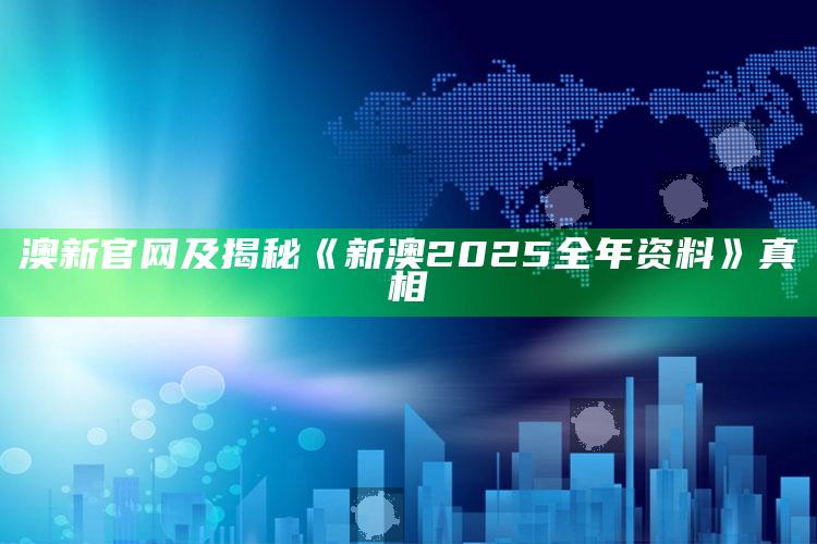 澳新官网及揭秘《新澳2025全年资料》真相