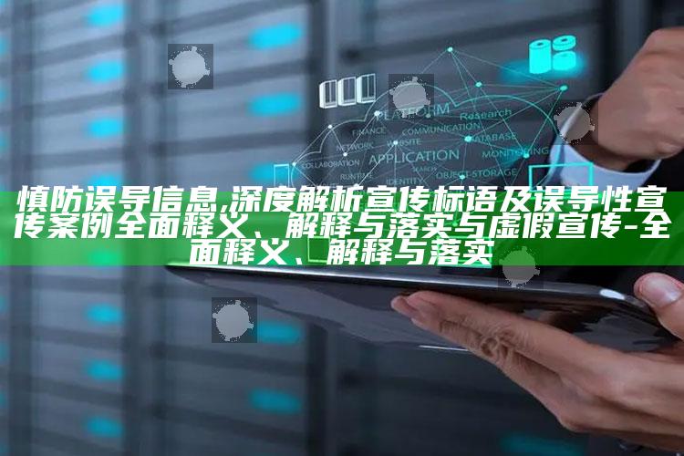 慎防误导信息,深度解析宣传标语及误导性宣传案例广泛释义、解释与落实与虚假宣传-广泛释义、解释与落实