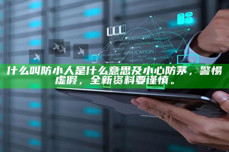 什么叫防小人是什么意思及小心防茅，警惕虚假，全新资料要谨慎。