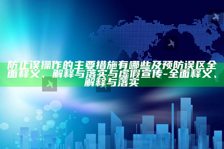 防止误操作的主要措施有哪些及预防误区彻底释义、解释与落实与虚假宣传-彻底释义、解释与落实
