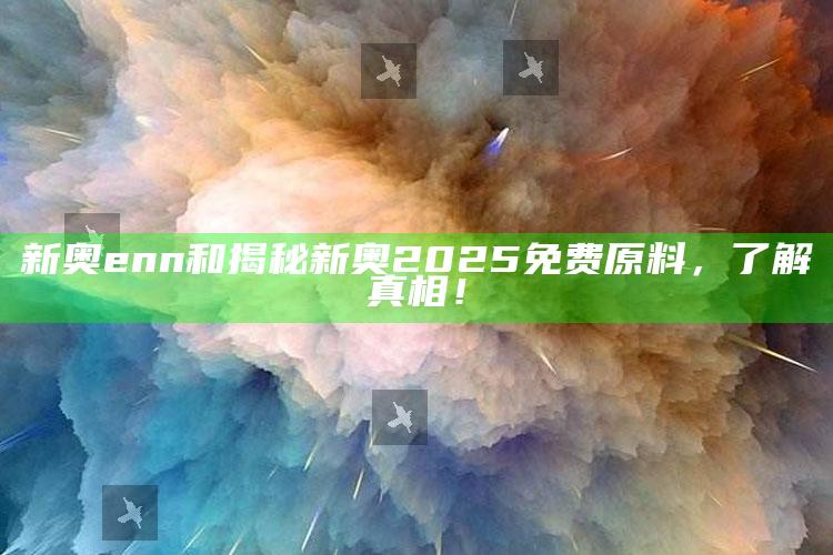 新奥enn和揭秘新奥2025免费原料，了解真相！