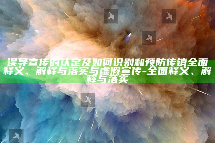 误导宣传的认定及如何识别和预防传销完整释义、解释与落实与虚假宣传-完整释义、解释与落实