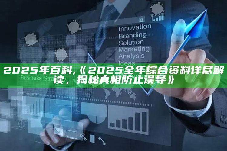 2025年百科,《2025全年综合资料详尽解读，揭秘真相防止误导》