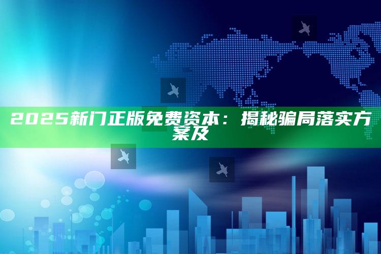 2025新门正版免费资本：揭秘骗局落实方案及