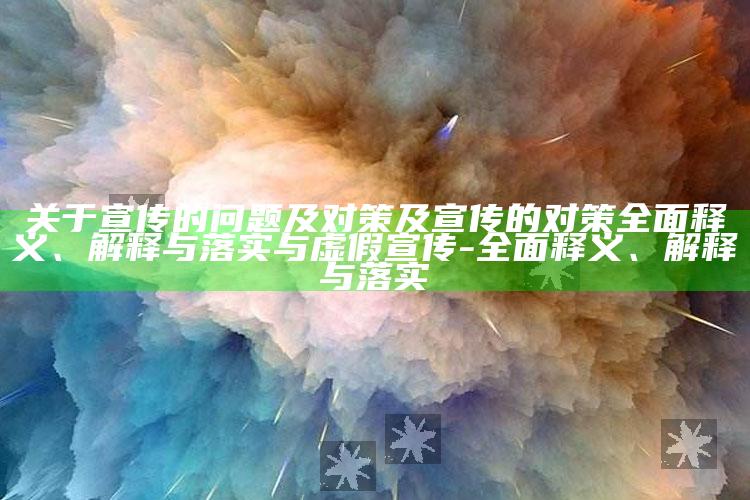 关于宣传的障碍及对策及宣传的对策彻底释义、解释与落实与虚假宣传-彻底释义、解释与落实