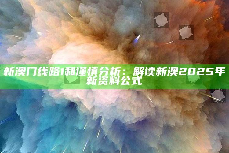 新澳门线路1和谨慎研究：解读新澳2025年新资料公式
