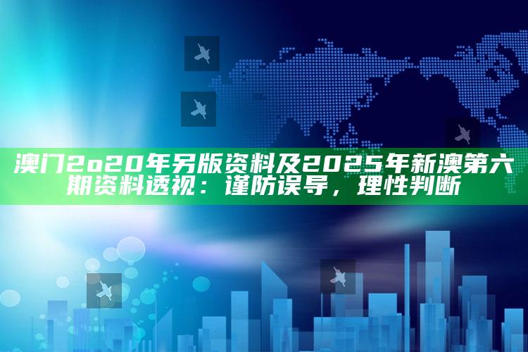 澳门2o20年另版资料及2025年新澳第六期资料透视：谨防误导，理性判断