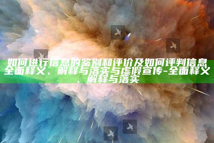 如何进行信息的鉴别和评价及如何评判信息彻底释义、解释与落实与虚假宣传-彻底释义、解释与落实