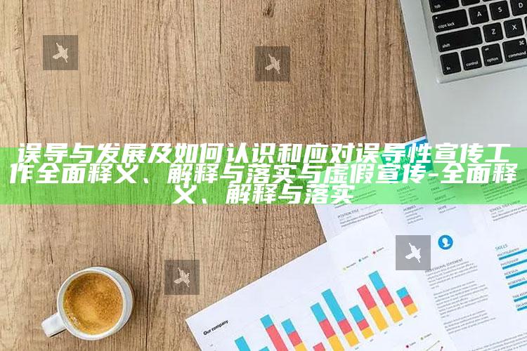 误导与发展及如何认识和应对误导性宣传工作彻底释义、解释与落实与虚假宣传-彻底释义、解释与落实