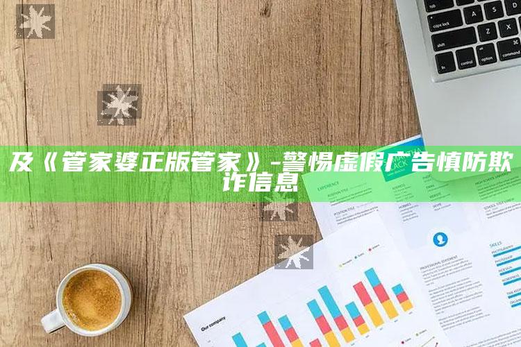 及《管家婆正版管家》- 警惕虚假广告 慎防欺诈信息
