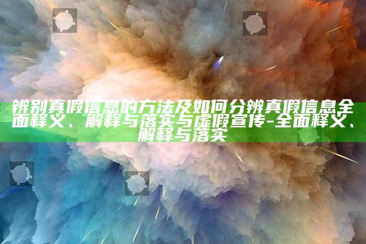 辨别真假信息的方法及如何分辨真假信息完整释义、解释与落实与虚假宣传-完整释义、解释与落实