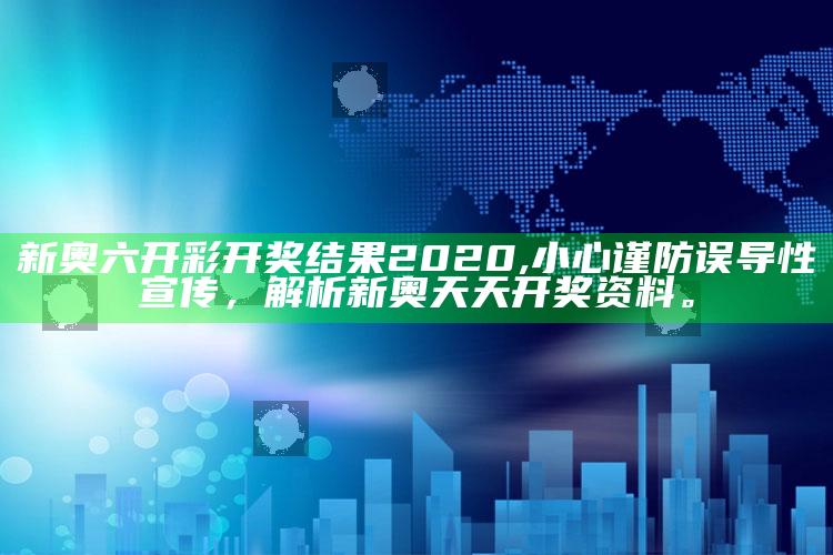 新奥六开彩开奖后果2020,小心谨防误导性宣传，解析新奥天天开奖资料。