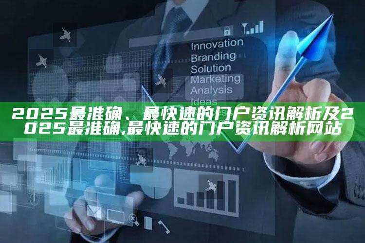 2025最准确、最快速的门户资讯解析及2025最准确,最快速的门户资讯解析网站