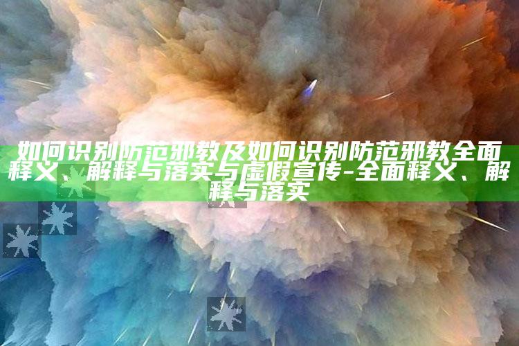如何识别防范邪教及如何识别防范邪教完整释义、解释与落实与虚假宣传-完整释义、解释与落实