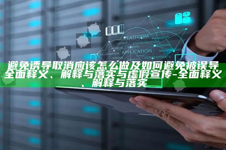 避免诱导取消应该怎么做及如何避免被误导完整释义、解释与落实与虚假宣传-完整释义、解释与落实