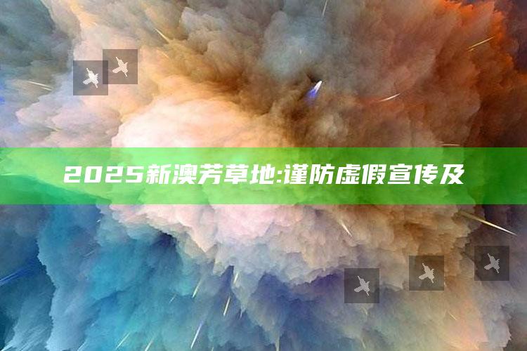2025新澳芳草地: 谨防虚假宣传及