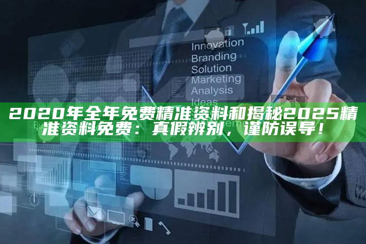 2020年全年免费精准资料和揭秘2025精准资料免费：真假辨别，谨防误导！