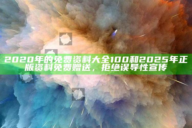 2020年的免费资料大全100和2025年正版资料免费赠送，拒绝误导性宣传