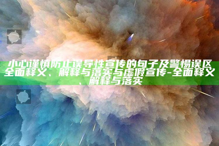 小心谨慎防止误导性宣传的句子及警惕误区完整释义、解释与落实与虚假宣传-完整释义、解释与落实