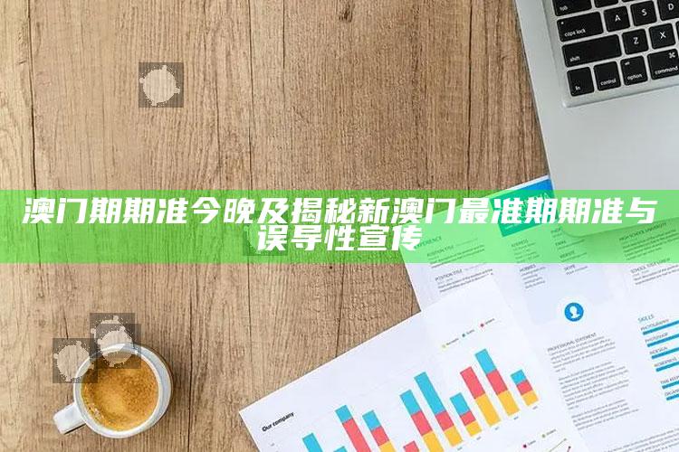 澳门期期准今晚及揭秘新澳门最准期期准与误导性宣传