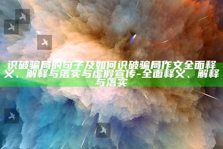 识破骗局的句子及如何识破骗局作文完整释义、解释与落实与虚假宣传-完整释义、解释与落实