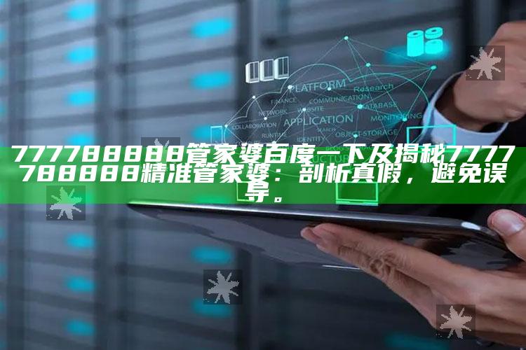777788888管家婆百度一下及揭秘7777788888精准管家婆：剖析真假，避免误导。